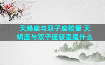 天蝎座与双子座较量 天蝎座与双子座较量是什么